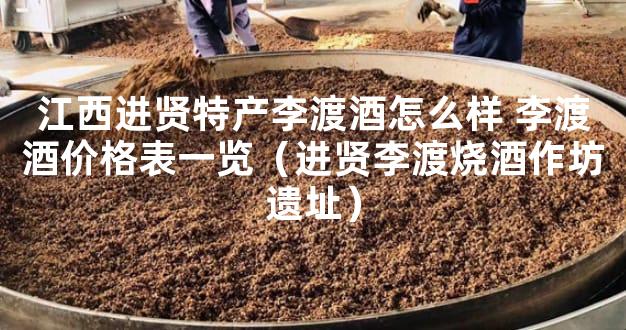 江西进贤特产李渡酒怎么样 李渡酒价格表一览（进贤李渡烧酒作坊遗址）